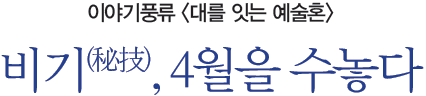이야기풍류 <대를 잇는 예술혼> 비기(秘技), 4월을 수놓다