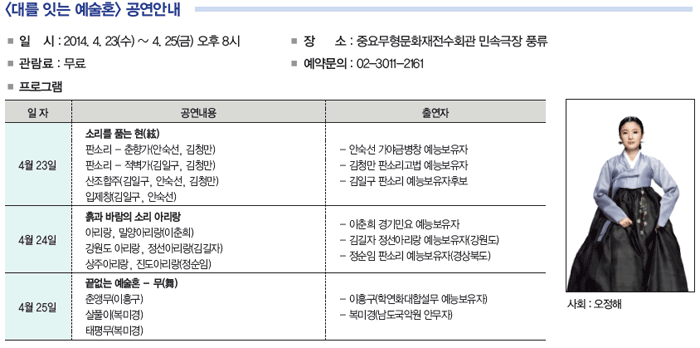 <대를 잇는 예술혼> 공연안내 - 일 시 : 2014. 4. 23(수) ~ 4. 25(금) 오후 8시 - 장 소 : 중요무형문화재전수회관 민속극장 풍류 - 관람료 : 무료 - 예약문의 : 02-3011-2161 - 프로그램 안내